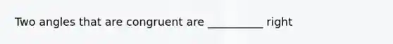 Two angles that are congruent are __________ right