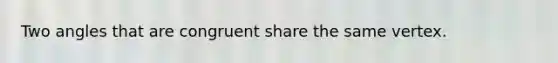 Two angles that are congruent share the same vertex.