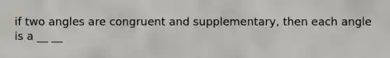 if two angles are congruent and supplementary, then each angle is a __ __