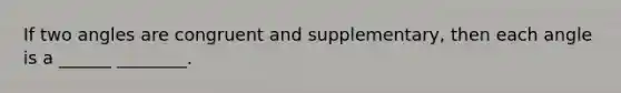 If two angles are congruent and supplementary, then each angle is a ______ ________.