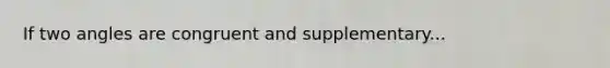 If two angles are congruent and supplementary...