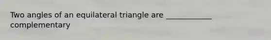 Two angles of an equilateral triangle are ____________ complementary