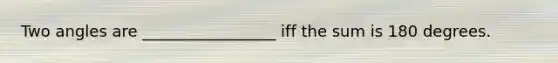 Two angles are _________________ iff the sum is 180 degrees.