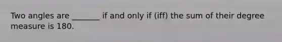 Two angles are _______ if and only if (iff) the sum of their degree measure is 180.