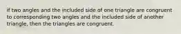 if two angles and the included side of one triangle are congruent to corresponding two angles and the included side of another triangle, then the triangles are congruent.