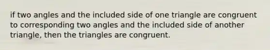 if two angles and the included side of one triangle are congruent to corresponding two angles and the included side of another triangle, then the triangles are congruent.