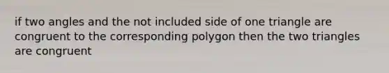 if two angles and the not included side of one triangle are congruent to the corresponding polygon then the two triangles are congruent