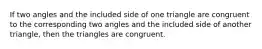 If two angles and the included side of one triangle are congruent to the corresponding two angles and the included side of another triangle, then the triangles are congruent.