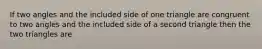 If two angles and the included side of one triangle are congruent to two angles and the included side of a second triangle then the two triangles are