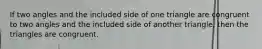 If two angles and the included side of one triangle are congruent to two angles and the included side of another triangle, then the triangles are congruent.
