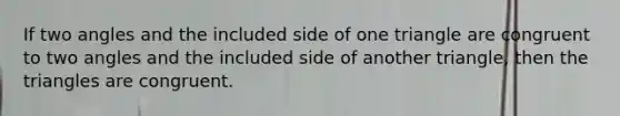 If two angles and the included side of one triangle are congruent to two angles and the included side of another triangle, then the triangles are congruent.