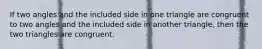 If two angles and the included side in one triangle are congruent to two angles and the included side in another triangle, then the two triangles are congruent.