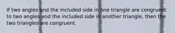 If two angles and the included side in one triangle are congruent to two angles and the included side in another triangle, then the two triangles are congruent.