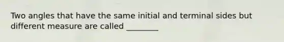 Two angles that have the same initial and terminal sides but different measure are called ________