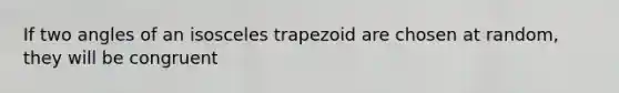 If two angles of an isosceles trapezoid are chosen at random, they will be congruent