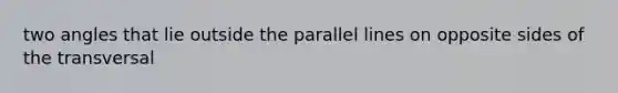 two angles that lie outside the parallel lines on opposite sides of the transversal