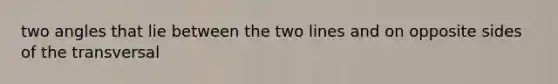 two angles that lie between the two lines and on opposite sides of the transversal