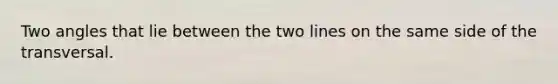 Two angles that lie between the two lines on the same side of the transversal.