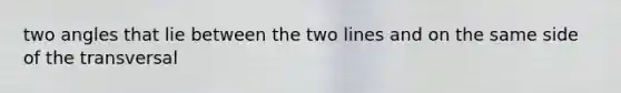 two angles that lie between the two lines and on the same side of the transversal