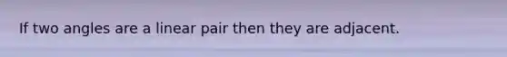 If two angles are a linear pair then they are adjacent.