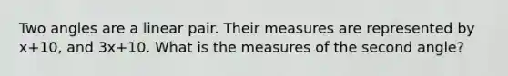 Two angles are a linear pair. Their measures are represented by x+10, and 3x+10. What is the measures of the second angle?