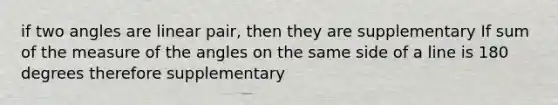 if two angles are linear pair, then they are supplementary If sum of the measure of the angles on the same side of a line is 180 degrees therefore supplementary