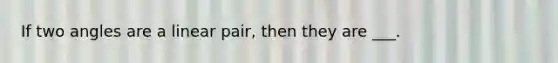 If two angles are a linear pair, then they are ___.