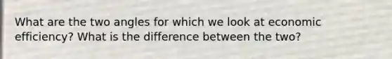 What are the two angles for which we look at economic efficiency? What is the difference between the two?