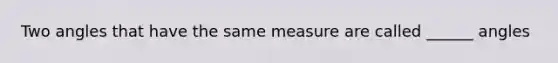 Two angles that have the same measure are called ______ angles