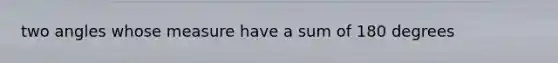 two angles whose measure have a sum of 180 degrees