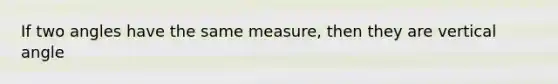 If two angles have the same measure, then they are vertical angle