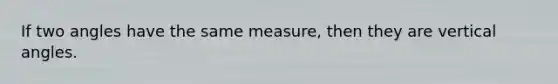 If two angles have the same measure, then they are vertical angles.