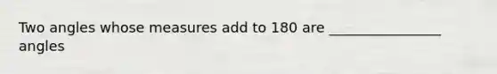 Two angles whose measures add to 180 are ________________ angles