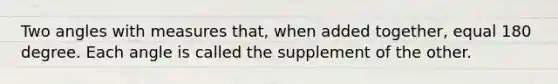 Two angles with measures that, when added together, equal 180 degree. Each angle is called the supplement of the other.