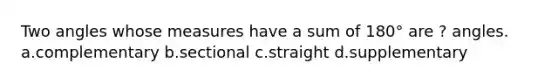 Two angles whose measures have a sum of 180° are ? angles. a.complementary b.sectional c.straight d.supplementary