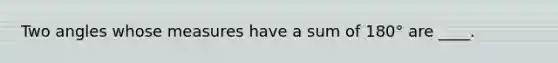 Two angles whose measures have a sum of 180° are ____.