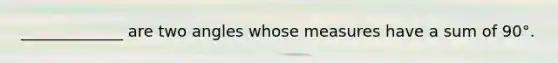 _____________ are two angles whose measures have a sum of 90°.
