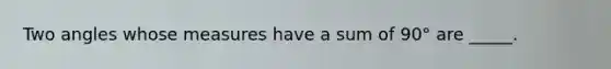 Two angles whose measures have a sum of 90° are _____.