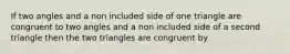 If two angles and a non included side of one triangle are congruent to two angles and a non included side of a second triangle then the two triangles are congruent by