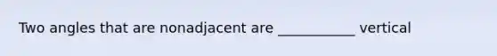Two angles that are nonadjacent are ___________ vertical