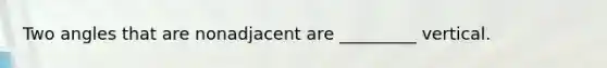 Two angles that are nonadjacent are _________ vertical.
