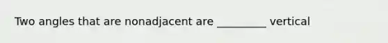 Two angles that are nonadjacent are _________ vertical