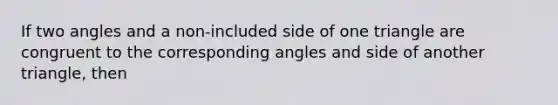 If two angles and a non-included side of one triangle are congruent to the corresponding angles and side of another triangle, then