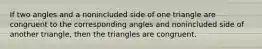 If two angles and a nonincluded side of one triangle are congruent to the corresponding angles and nonincluded side of another triangle, then the triangles are congruent.