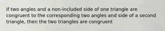 if two angles and a non-included side of one triangle are congruent to the corresponding two angles and side of a second triangle, then the two triangles are congruent