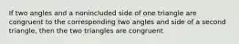 If two angles and a nonincluded side of one triangle are congruent to the corresponding two angles and side of a second triangle, then the two triangles are congruent