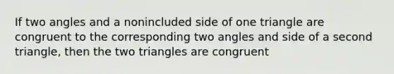 If two angles and a nonincluded side of one triangle are congruent to the corresponding two angles and side of a second triangle, then the two triangles are congruent