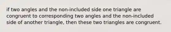 if two angles and the non-included side one triangle are congruent to corresponding two angles and the non-included side of another triangle, then these two triangles are congruent.