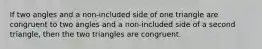 If two angles and a non-included side of one triangle are congruent to two angles and a non-included side of a second triangle, then the two triangles are congruent.