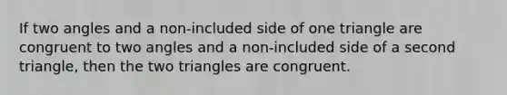 If two angles and a non-included side of one triangle are congruent to two angles and a non-included side of a second triangle, then the two triangles are congruent.